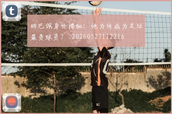 姆巴佩身价揭秘:他为何成为足坛最贵球员?_20260527112216