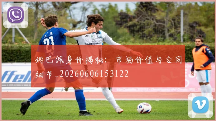 姆巴佩身价揭秘:市场价值与合同细节_20260606153122