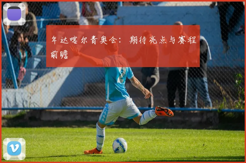 年达喀尔青奥会：期待亮点与赛程前瞻