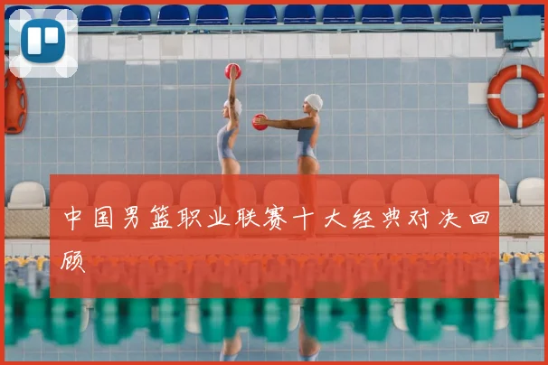中国男篮职业联赛十大经典对决回顾
