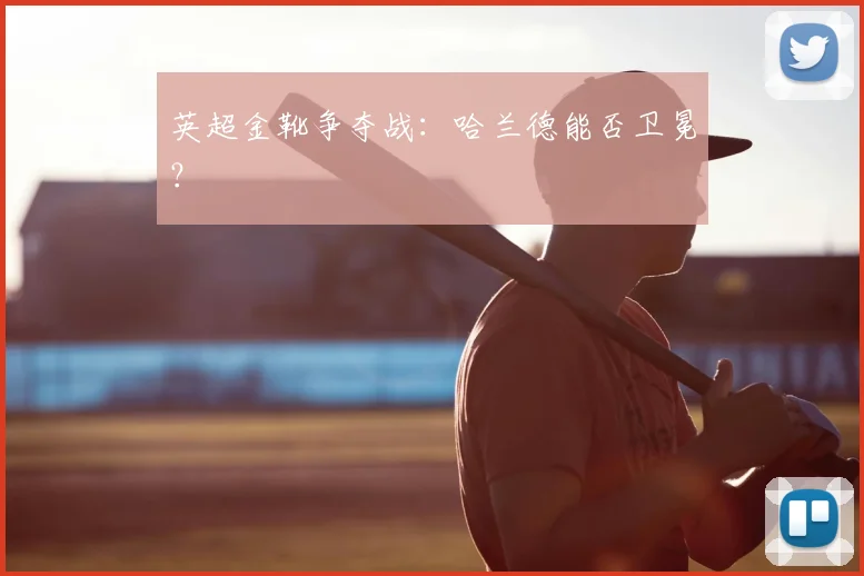 英超金靴争夺战：哈兰德能否卫冕？