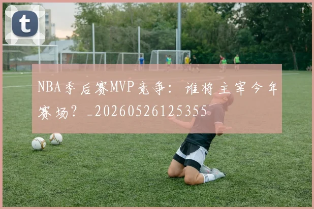NBA季后赛MVP竞争：谁将主宰今年赛场？_20260526125355