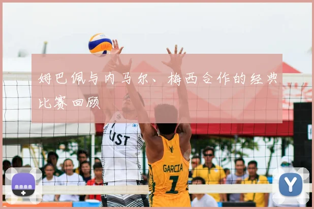 姆巴佩与内马尔、梅西合作的经典比赛回顾