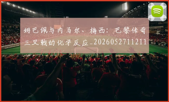 姆巴佩与内马尔、梅西：巴黎传奇三叉戟的化学反应_20260527112119