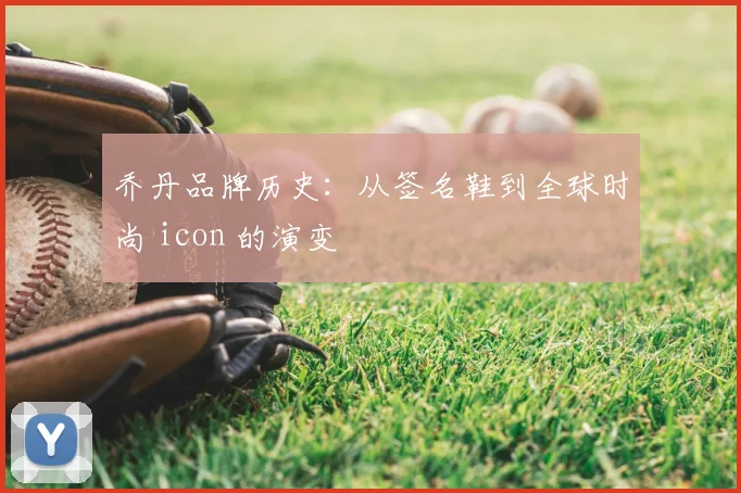 乔丹品牌历史:从签名鞋到全球时尚 icon 的演变