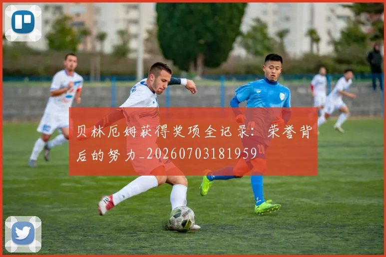 贝林厄姆获得奖项全记录：荣誉背后的努力_20260703181959