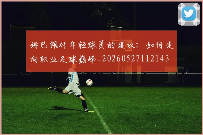 姆巴佩对年轻球员的建议：如何走向职业足球巅峰_20260527112143