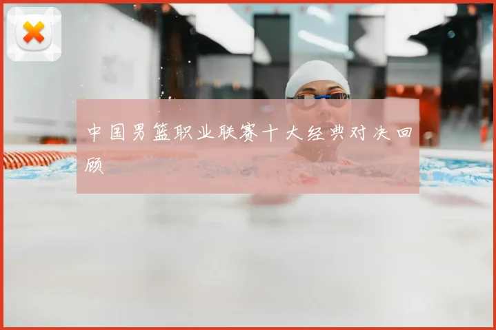 中国男篮职业联赛十大经典对决回顾