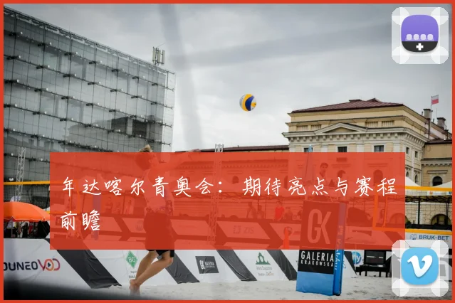 年达喀尔青奥会：期待亮点与赛程前瞻