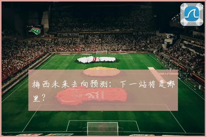 梅西未来去向预测：下一站将是哪里？