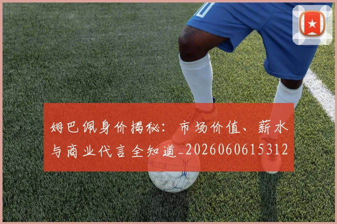 姆巴佩身价揭秘:市场价值、薪水与商业代言全知道_20260606153122