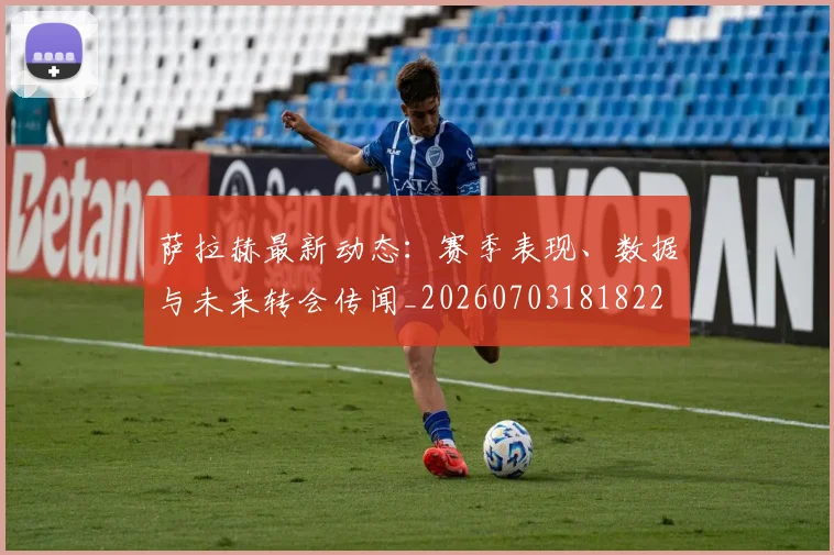 萨拉赫最新动态：赛季表现、数据与未来转会传闻_20260703181822