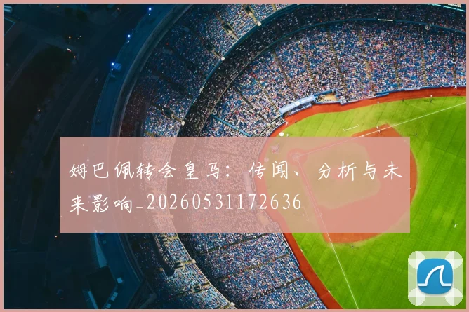 姆巴佩转会皇马：传闻、分析与未来影响_20260531172636