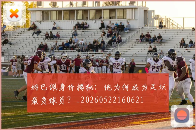 姆巴佩身价揭秘：他为何成为足坛最贵球员？_20260522160621