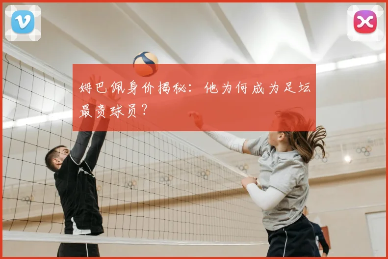 姆巴佩身价揭秘：他为何成为足坛最贵球员？