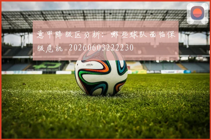 意甲降级区分析：哪些球队面临保级危机_20260603222230
