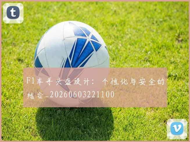 F1车手头盔设计：个性化与安全的结合_20260603221100