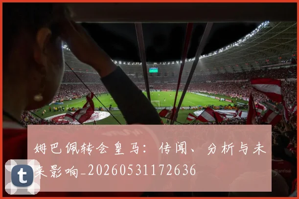 姆巴佩转会皇马：传闻、分析与未来影响_20260531172636