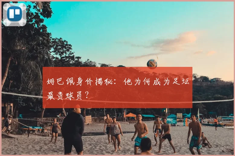 姆巴佩身价揭秘：他为何成为足坛最贵球员？