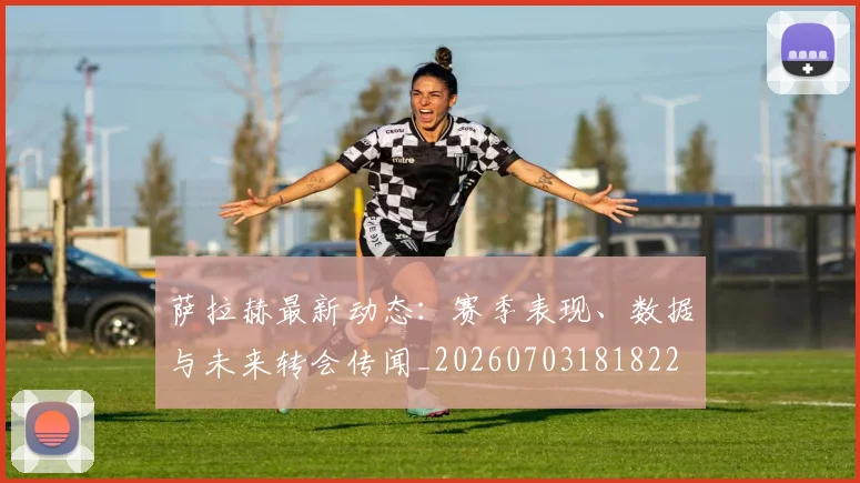 萨拉赫最新动态：赛季表现、数据与未来转会传闻_20260703181822