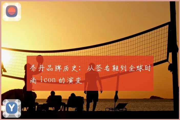 乔丹品牌历史：从签名鞋到全球时尚 icon 的演变