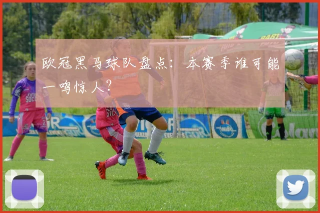 欧冠黑马球队盘点：本赛季谁可能一鸣惊人？