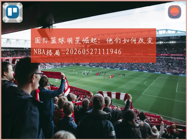 国际篮球明星崛起:他们如何改变NBA格局_20260527111946