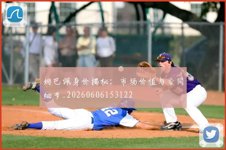 姆巴佩身价揭秘：市场价值与合同细节_20260606153122