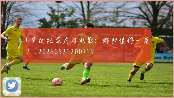 C罗的纪录片与电影:哪些值得一看?_20260521200719