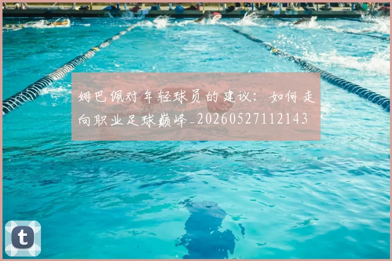 姆巴佩对年轻球员的建议：如何走向职业足球巅峰_20260527112143