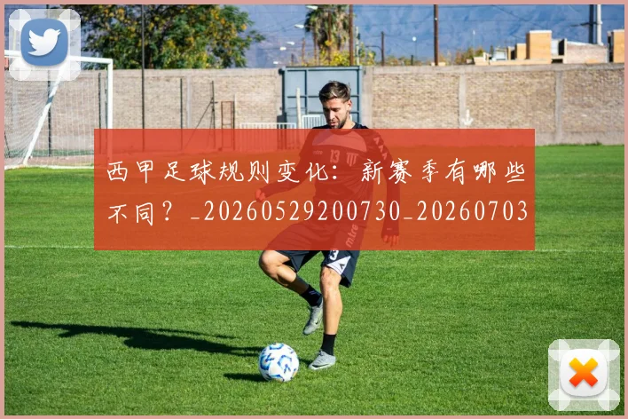 西甲足球规则变化：新赛季有哪些不同？_20260529200730_20260703181931