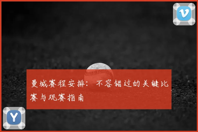 曼城赛程安排：不容错过的关键比赛与观赛指南