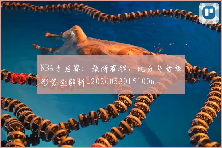 NBA季后赛：最新赛程、比分与晋级形势全解析_20260530151006