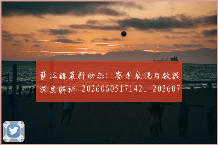 萨拉赫最新动态：赛季表现与数据深度解析_20260605171421_20260703181823