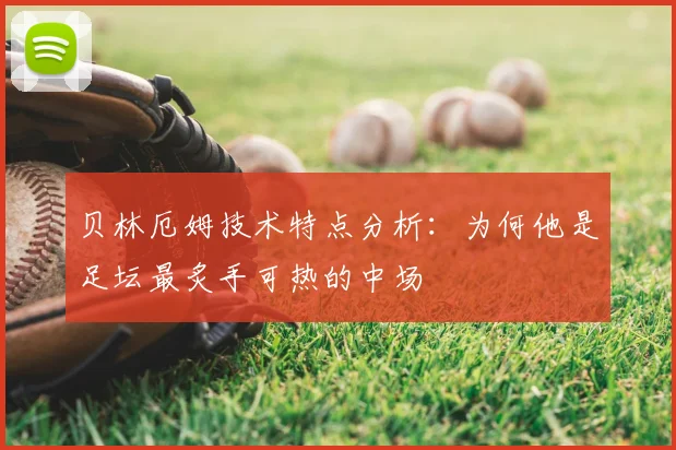 贝林厄姆技术特点分析：为何他是足坛最炙手可热的中场
